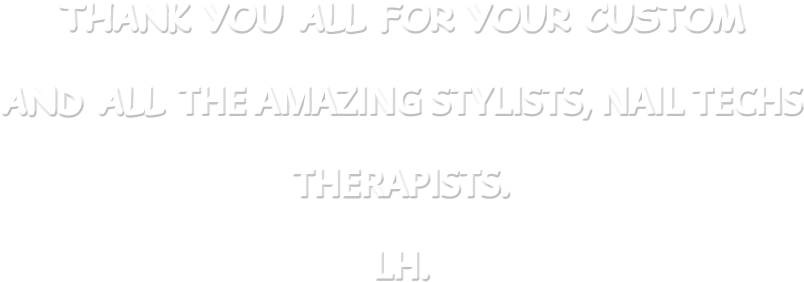 THANK YOU ALL FOR YOUR CUSTOM  AND ALL THE AMAZING STYLISTS, NAIL TECHS THERAPISTS. LH.